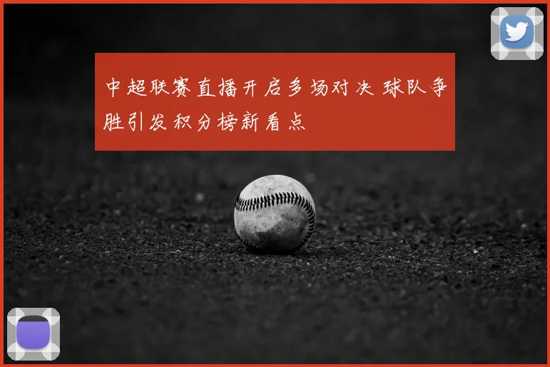 中超联赛直播开启多场对决 球队争胜引发积分榜新看点