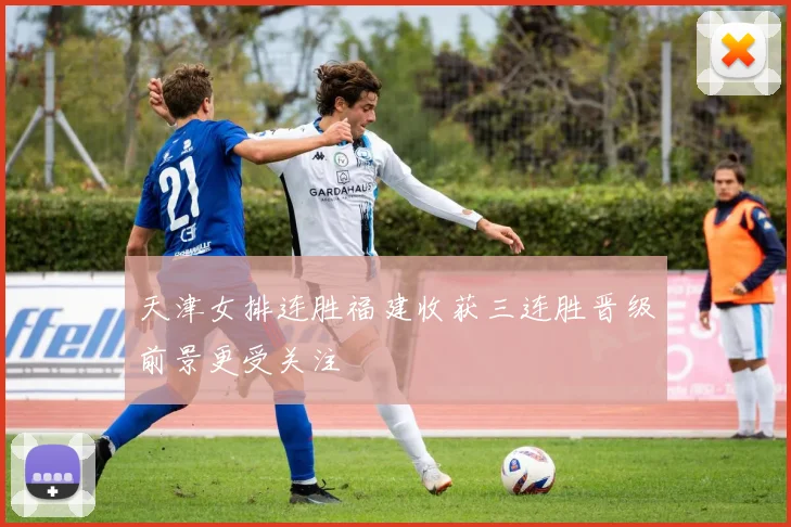 天津女排连胜福建收获三连胜晋级前景更受关注