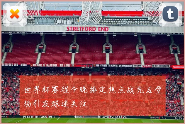 世界杯赛程今晚排定焦点战先后登场引发球迷关注