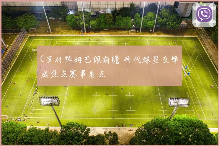 C罗对阵姆巴佩前瞻 两代球星交锋成焦点赛事看点