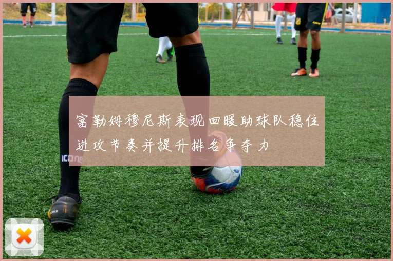 富勒姆穆尼斯表现回暖助球队稳住进攻节奏并提升排名争夺力