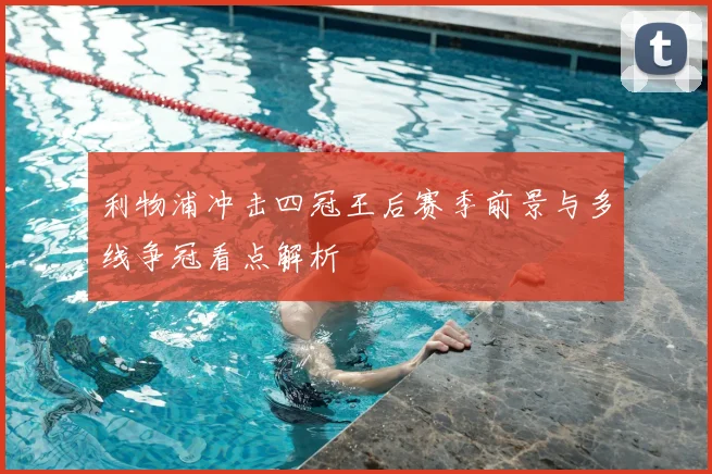 利物浦冲击四冠王后赛季前景与多线争冠看点解析