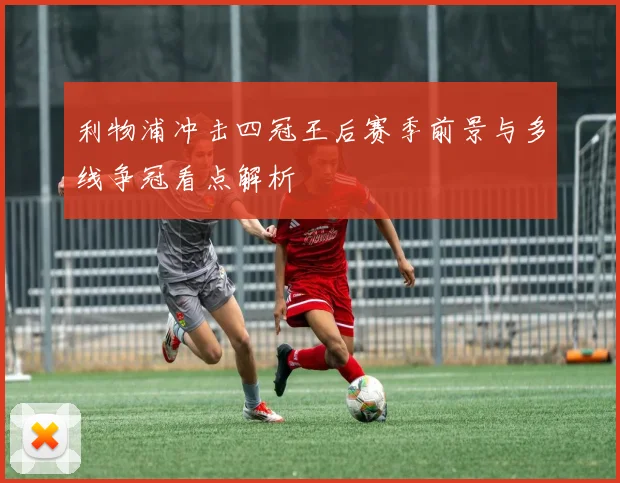 利物浦冲击四冠王后赛季前景与多线争冠看点解析
