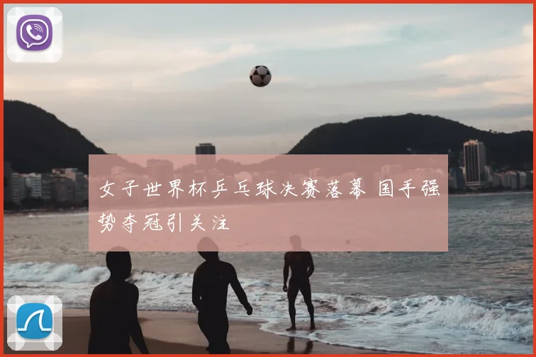 女子世界杯乒乓球决赛落幕 国手强势夺冠引关注