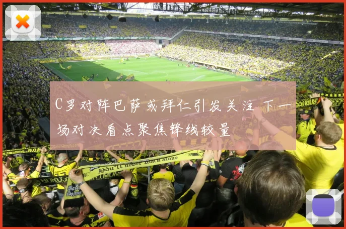 C罗对阵巴萨或拜仁引发关注 下一场对决看点聚焦锋线较量