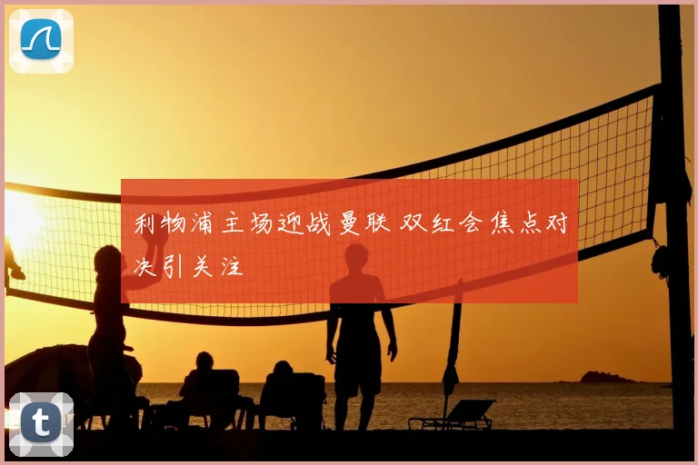 利物浦主场迎战曼联 双红会焦点对决引关注